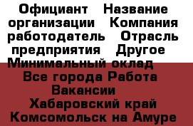 Официант › Название организации ­ Компания-работодатель › Отрасль предприятия ­ Другое › Минимальный оклад ­ 1 - Все города Работа » Вакансии   . Хабаровский край,Комсомольск-на-Амуре г.